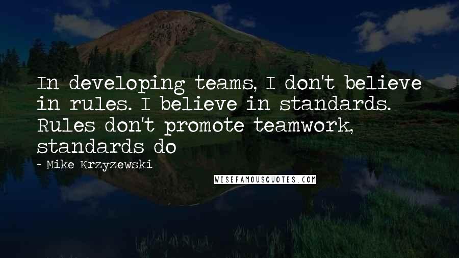 Mike Krzyzewski Quotes: In developing teams, I don't believe in rules. I believe in standards. Rules don't promote teamwork, standards do