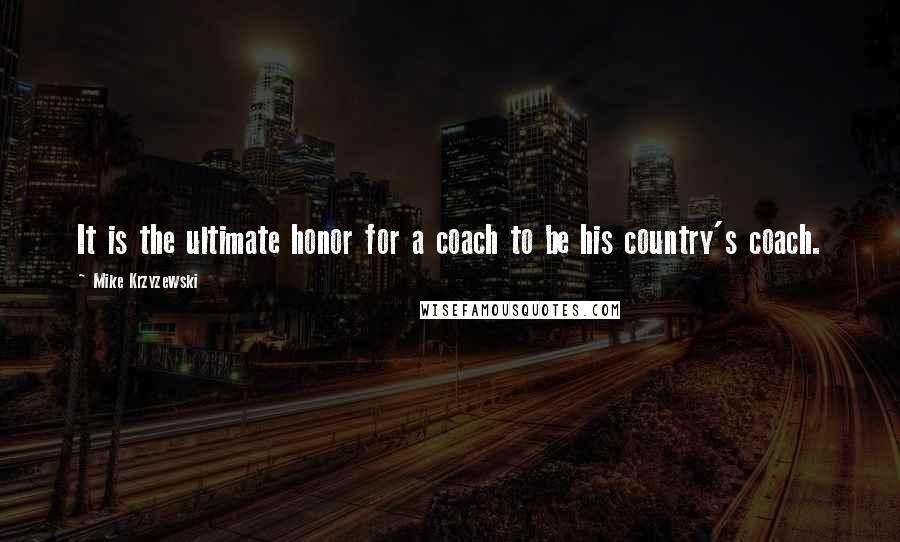 Mike Krzyzewski Quotes: It is the ultimate honor for a coach to be his country's coach.