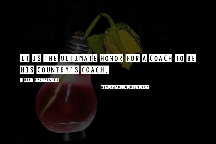 Mike Krzyzewski Quotes: It is the ultimate honor for a coach to be his country's coach.