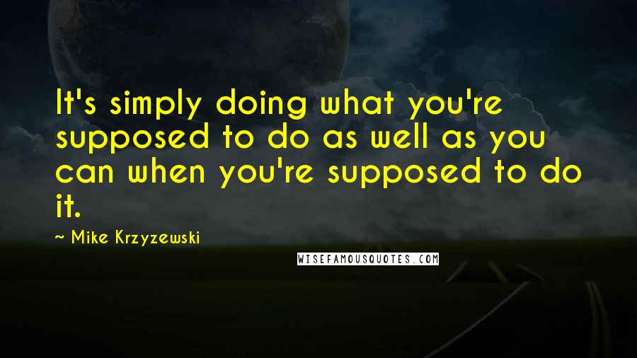 Mike Krzyzewski Quotes: It's simply doing what you're supposed to do as well as you can when you're supposed to do it.