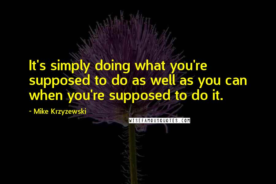 Mike Krzyzewski Quotes: It's simply doing what you're supposed to do as well as you can when you're supposed to do it.