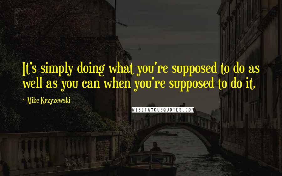 Mike Krzyzewski Quotes: It's simply doing what you're supposed to do as well as you can when you're supposed to do it.