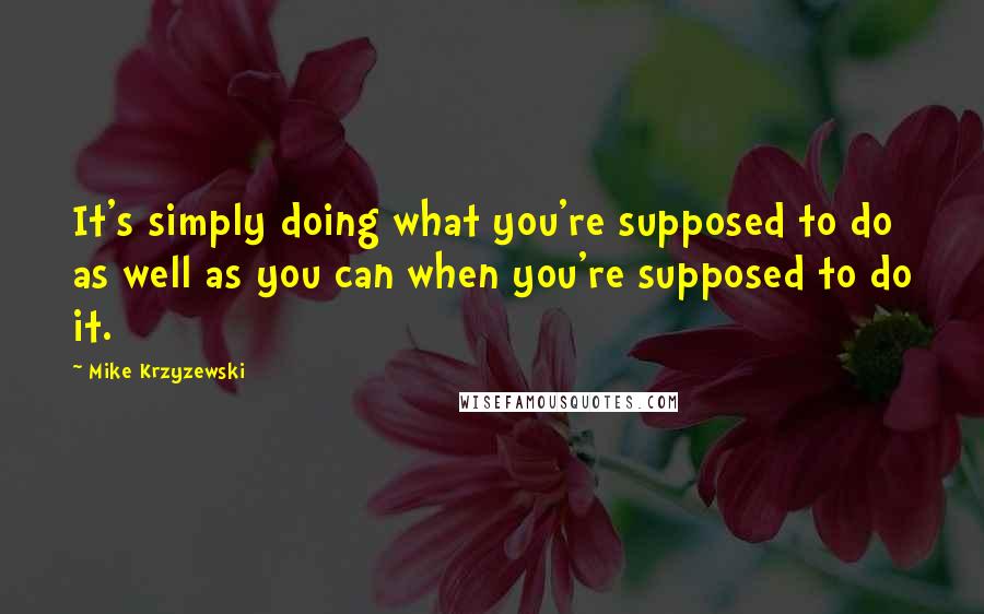 Mike Krzyzewski Quotes: It's simply doing what you're supposed to do as well as you can when you're supposed to do it.