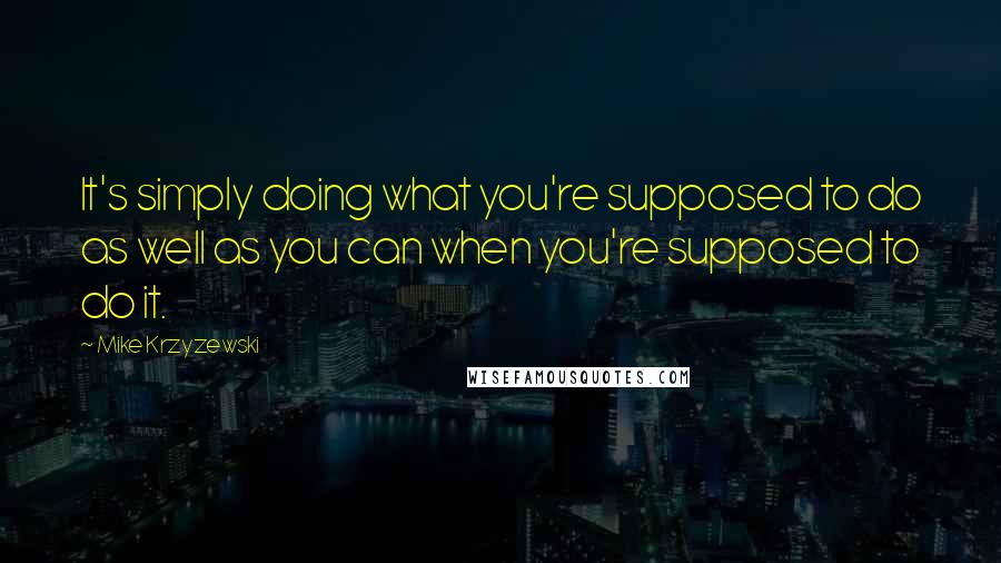 Mike Krzyzewski Quotes: It's simply doing what you're supposed to do as well as you can when you're supposed to do it.