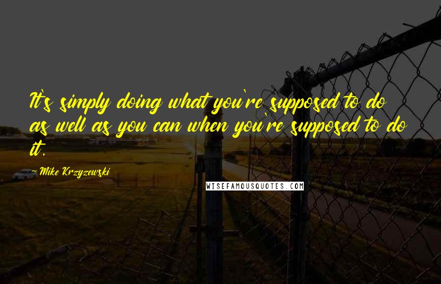 Mike Krzyzewski Quotes: It's simply doing what you're supposed to do as well as you can when you're supposed to do it.