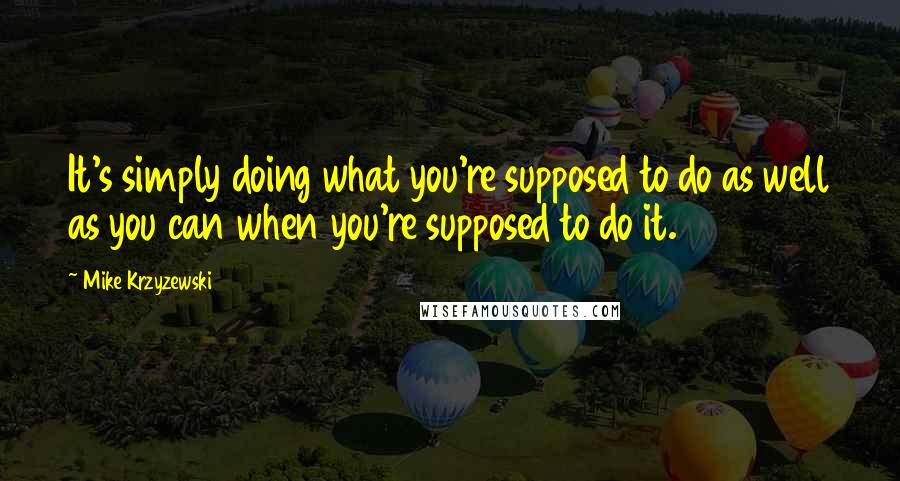 Mike Krzyzewski Quotes: It's simply doing what you're supposed to do as well as you can when you're supposed to do it.