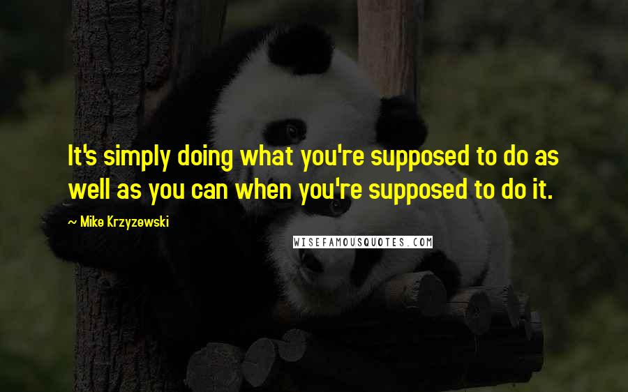 Mike Krzyzewski Quotes: It's simply doing what you're supposed to do as well as you can when you're supposed to do it.