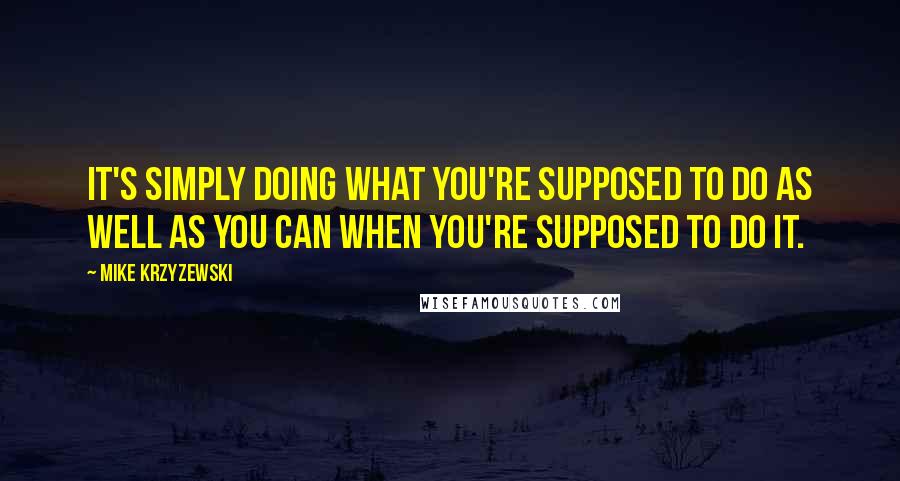 Mike Krzyzewski Quotes: It's simply doing what you're supposed to do as well as you can when you're supposed to do it.