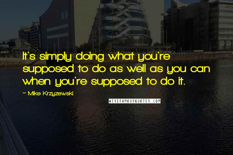 Mike Krzyzewski Quotes: It's simply doing what you're supposed to do as well as you can when you're supposed to do it.