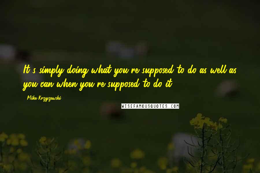 Mike Krzyzewski Quotes: It's simply doing what you're supposed to do as well as you can when you're supposed to do it.