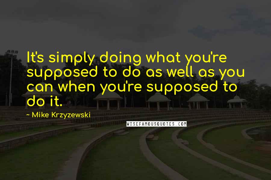 Mike Krzyzewski Quotes: It's simply doing what you're supposed to do as well as you can when you're supposed to do it.