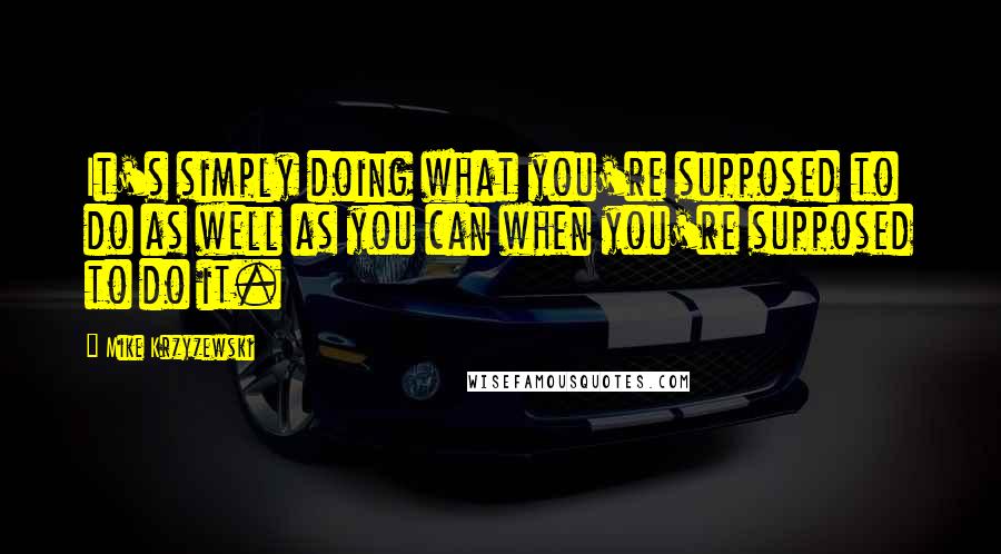 Mike Krzyzewski Quotes: It's simply doing what you're supposed to do as well as you can when you're supposed to do it.