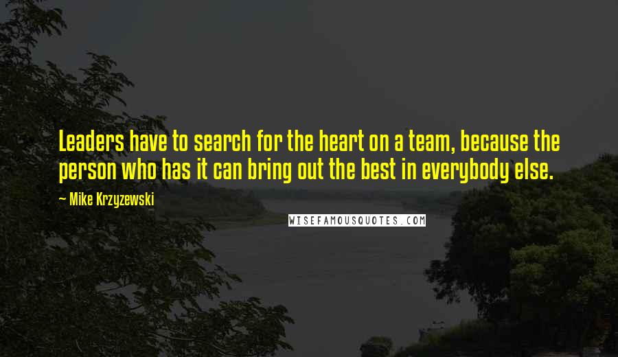 Mike Krzyzewski Quotes: Leaders have to search for the heart on a team, because the person who has it can bring out the best in everybody else.