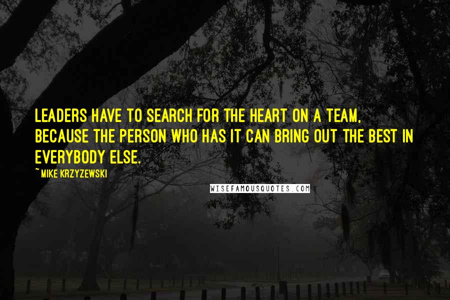 Mike Krzyzewski Quotes: Leaders have to search for the heart on a team, because the person who has it can bring out the best in everybody else.