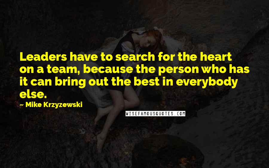 Mike Krzyzewski Quotes: Leaders have to search for the heart on a team, because the person who has it can bring out the best in everybody else.