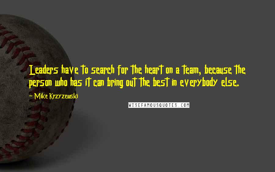 Mike Krzyzewski Quotes: Leaders have to search for the heart on a team, because the person who has it can bring out the best in everybody else.