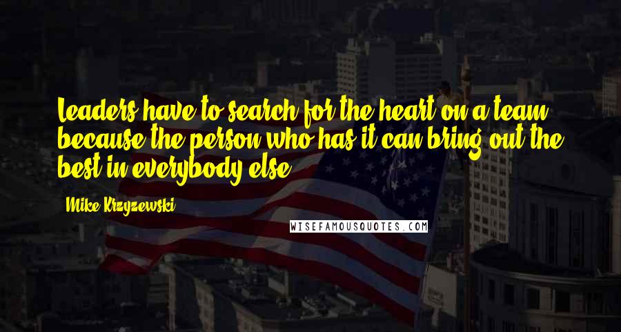 Mike Krzyzewski Quotes: Leaders have to search for the heart on a team, because the person who has it can bring out the best in everybody else.