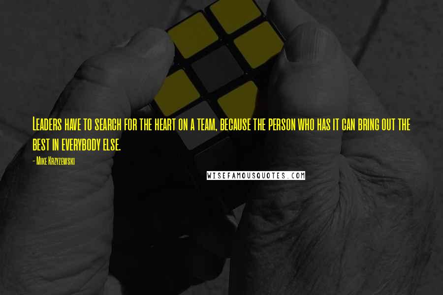 Mike Krzyzewski Quotes: Leaders have to search for the heart on a team, because the person who has it can bring out the best in everybody else.