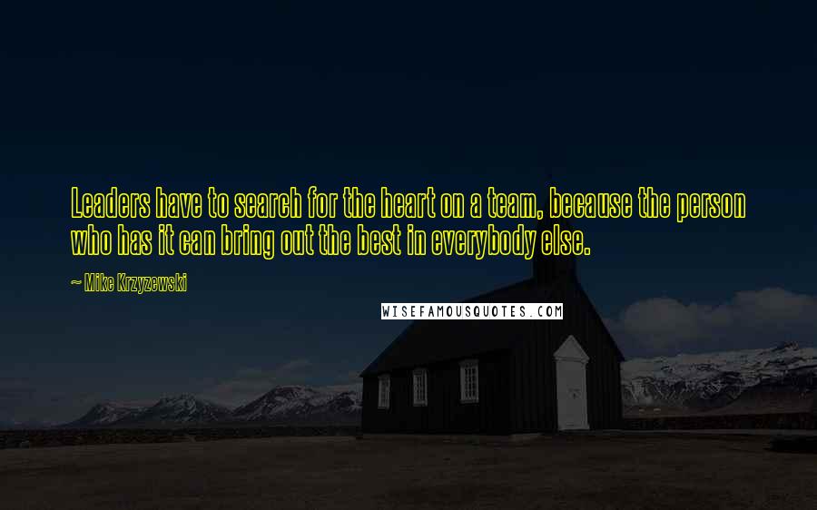 Mike Krzyzewski Quotes: Leaders have to search for the heart on a team, because the person who has it can bring out the best in everybody else.