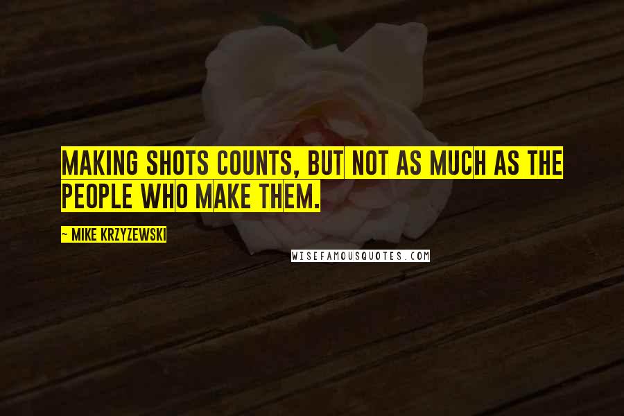Mike Krzyzewski Quotes: Making shots counts, but not as much as the people who make them.
