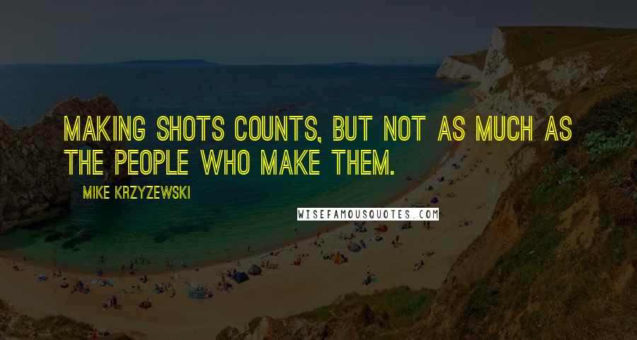 Mike Krzyzewski Quotes: Making shots counts, but not as much as the people who make them.