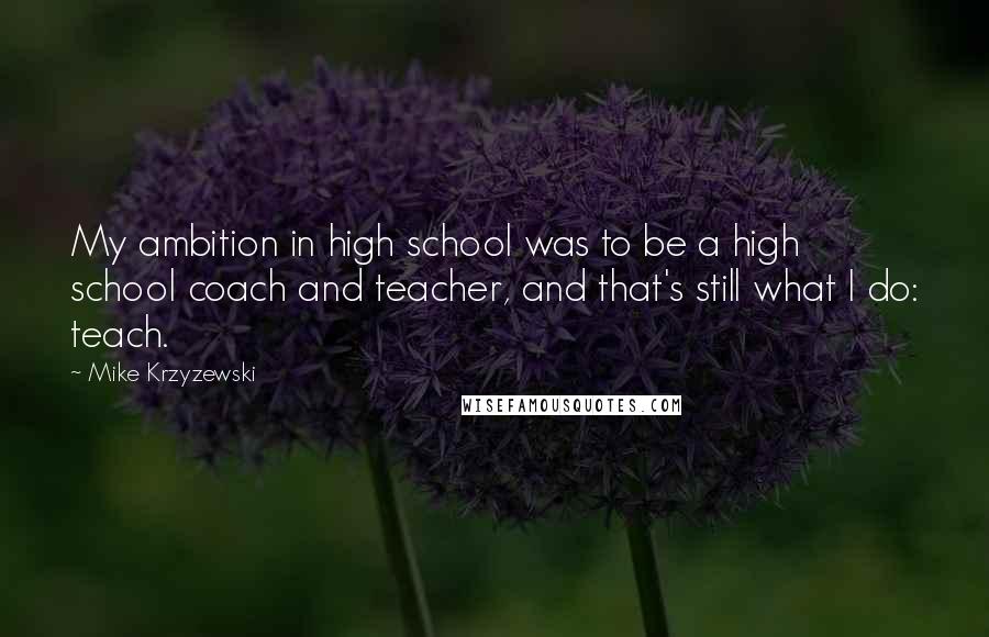 Mike Krzyzewski Quotes: My ambition in high school was to be a high school coach and teacher, and that's still what I do: teach.