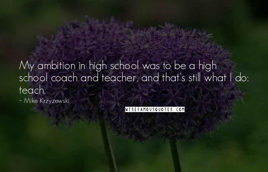 Mike Krzyzewski Quotes: My ambition in high school was to be a high school coach and teacher, and that's still what I do: teach.