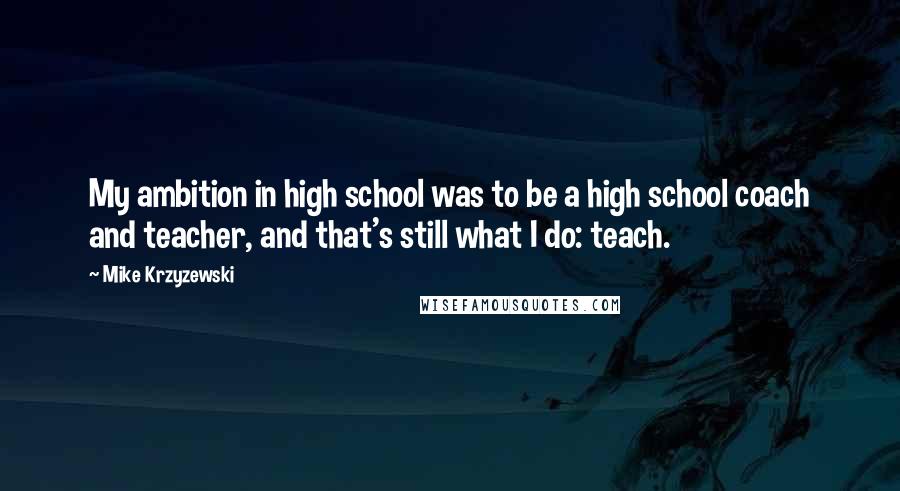 Mike Krzyzewski Quotes: My ambition in high school was to be a high school coach and teacher, and that's still what I do: teach.