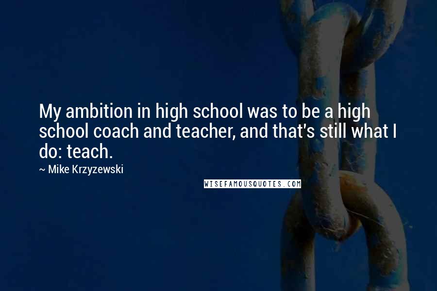 Mike Krzyzewski Quotes: My ambition in high school was to be a high school coach and teacher, and that's still what I do: teach.