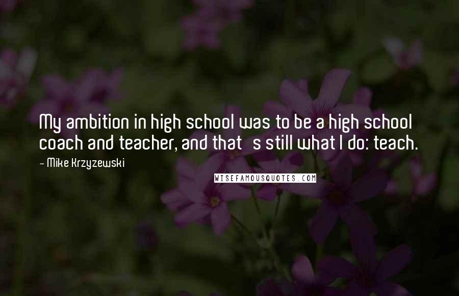 Mike Krzyzewski Quotes: My ambition in high school was to be a high school coach and teacher, and that's still what I do: teach.