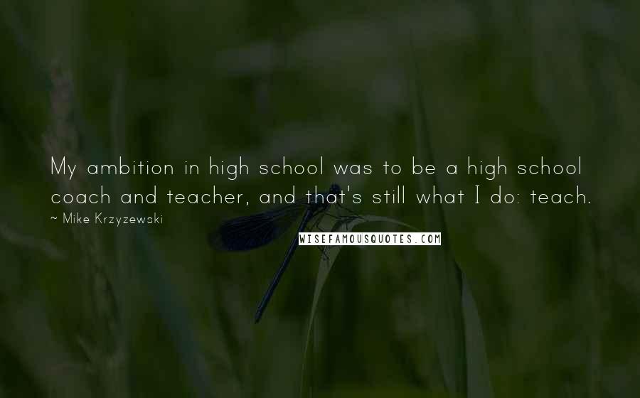 Mike Krzyzewski Quotes: My ambition in high school was to be a high school coach and teacher, and that's still what I do: teach.