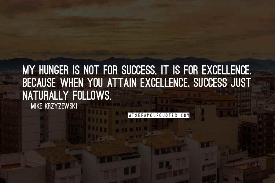 Mike Krzyzewski Quotes: My hunger is not for success, it is for excellence. Because when you attain excellence, success just naturally follows.