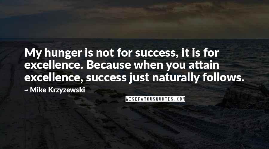 Mike Krzyzewski Quotes: My hunger is not for success, it is for excellence. Because when you attain excellence, success just naturally follows.