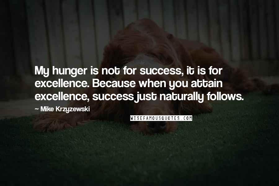 Mike Krzyzewski Quotes: My hunger is not for success, it is for excellence. Because when you attain excellence, success just naturally follows.