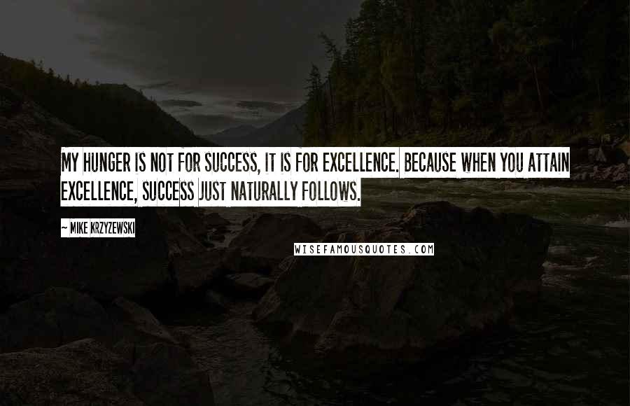 Mike Krzyzewski Quotes: My hunger is not for success, it is for excellence. Because when you attain excellence, success just naturally follows.