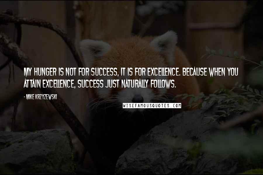 Mike Krzyzewski Quotes: My hunger is not for success, it is for excellence. Because when you attain excellence, success just naturally follows.