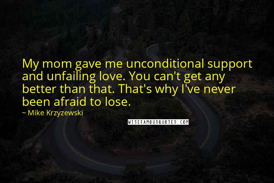 Mike Krzyzewski Quotes: My mom gave me unconditional support and unfailing love. You can't get any better than that. That's why I've never been afraid to lose.