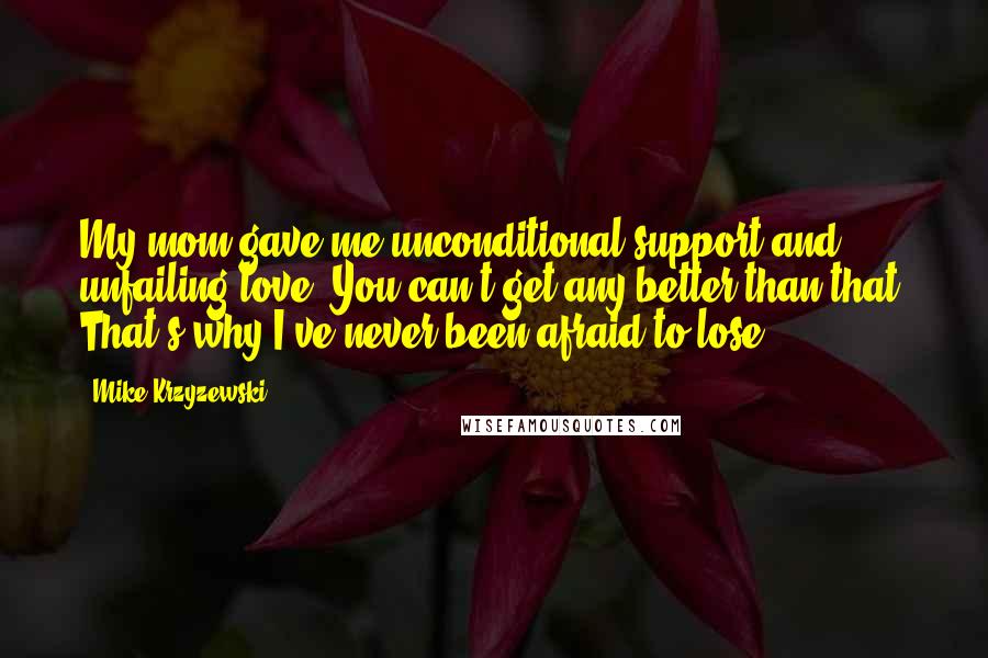 Mike Krzyzewski Quotes: My mom gave me unconditional support and unfailing love. You can't get any better than that. That's why I've never been afraid to lose.