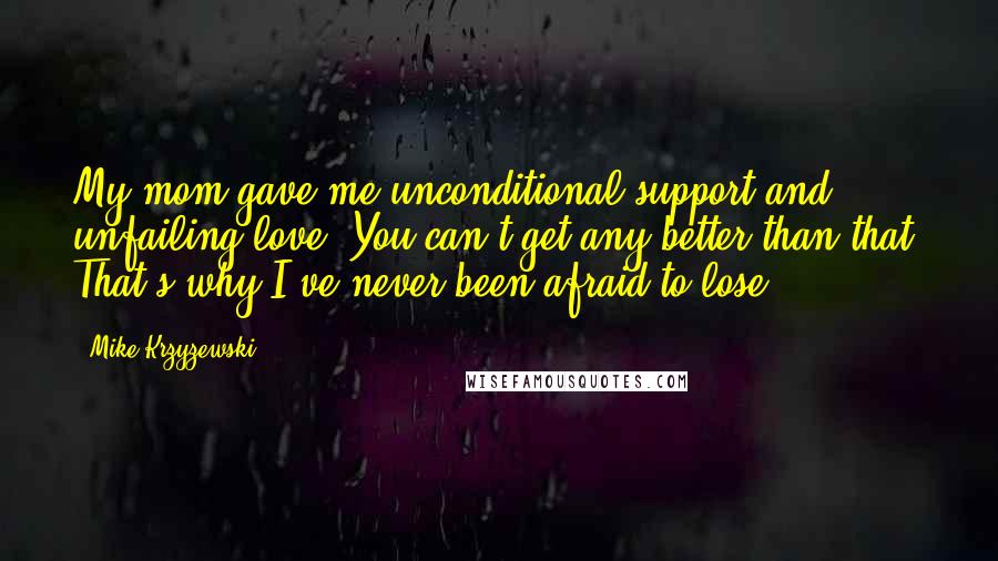 Mike Krzyzewski Quotes: My mom gave me unconditional support and unfailing love. You can't get any better than that. That's why I've never been afraid to lose.