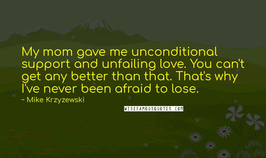 Mike Krzyzewski Quotes: My mom gave me unconditional support and unfailing love. You can't get any better than that. That's why I've never been afraid to lose.