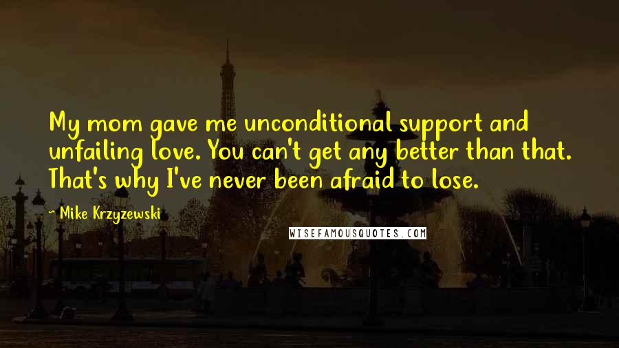 Mike Krzyzewski Quotes: My mom gave me unconditional support and unfailing love. You can't get any better than that. That's why I've never been afraid to lose.