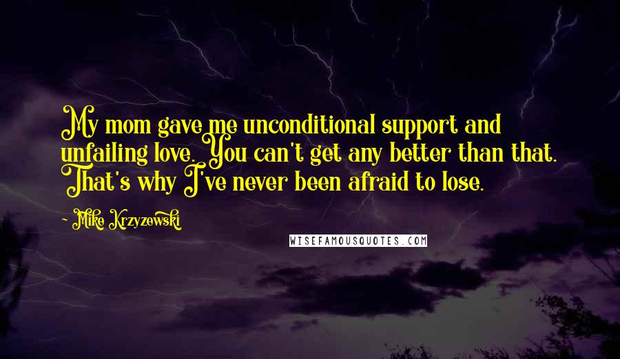 Mike Krzyzewski Quotes: My mom gave me unconditional support and unfailing love. You can't get any better than that. That's why I've never been afraid to lose.