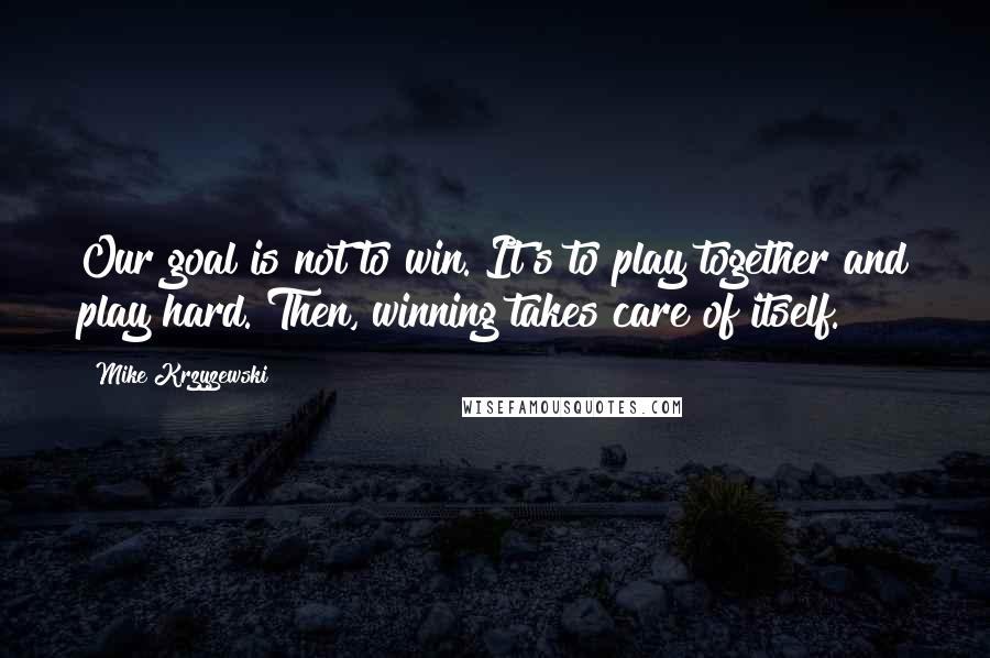 Mike Krzyzewski Quotes: Our goal is not to win. It's to play together and play hard. Then, winning takes care of itself.