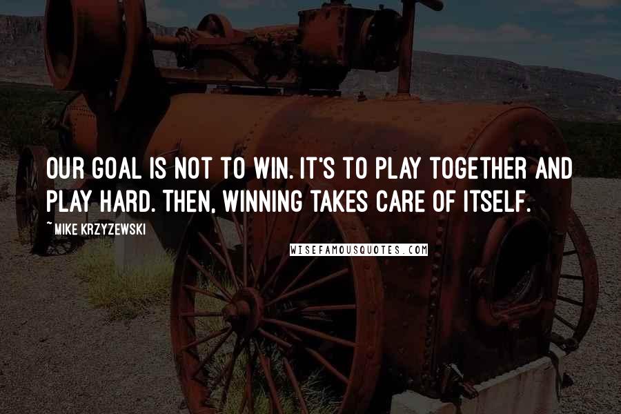 Mike Krzyzewski Quotes: Our goal is not to win. It's to play together and play hard. Then, winning takes care of itself.