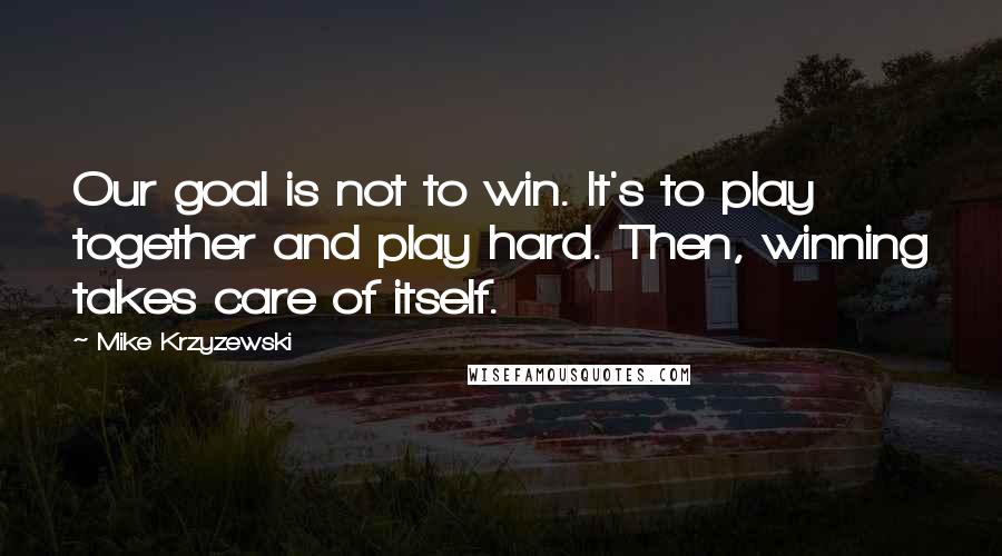 Mike Krzyzewski Quotes: Our goal is not to win. It's to play together and play hard. Then, winning takes care of itself.