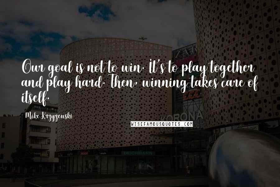 Mike Krzyzewski Quotes: Our goal is not to win. It's to play together and play hard. Then, winning takes care of itself.