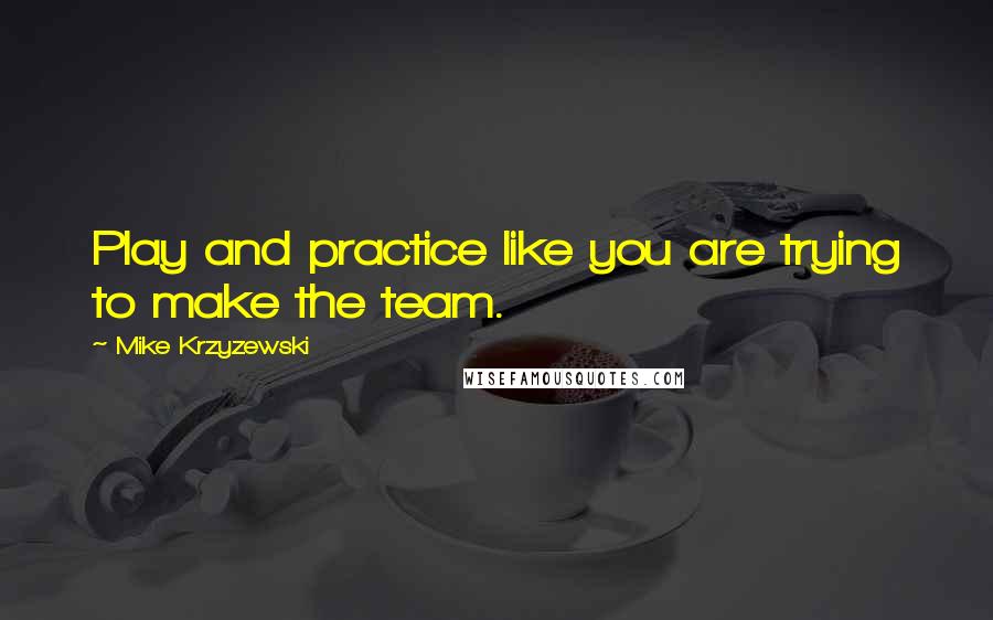 Mike Krzyzewski Quotes: Play and practice like you are trying to make the team.