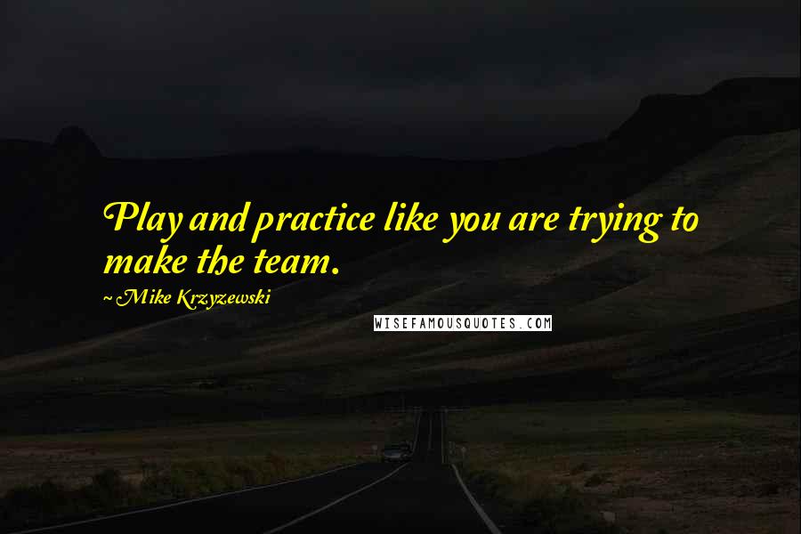 Mike Krzyzewski Quotes: Play and practice like you are trying to make the team.