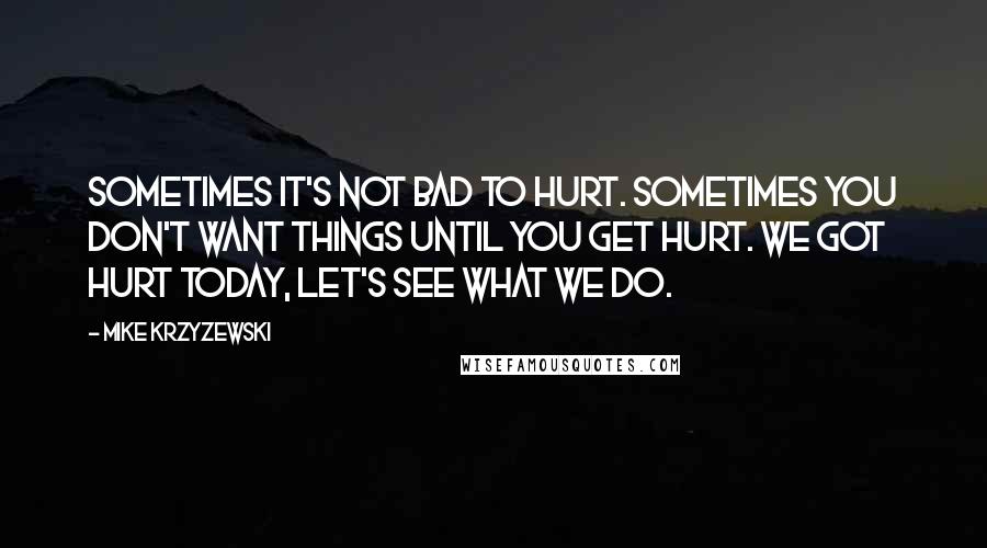 Mike Krzyzewski Quotes: Sometimes it's not bad to hurt. Sometimes you don't want things until you get hurt. We got hurt today, let's see what we do.