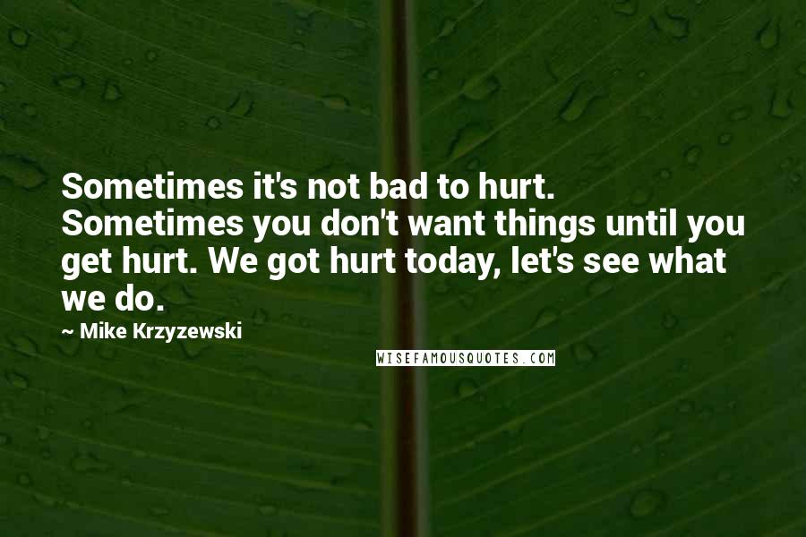 Mike Krzyzewski Quotes: Sometimes it's not bad to hurt. Sometimes you don't want things until you get hurt. We got hurt today, let's see what we do.